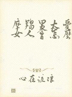 摩羯男太爱一个女人会怎么样