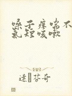 嗓子痒喘不上气气短咳嗽