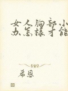 女人胸部小怎么办怎样才能让它变大