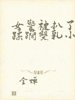 女警被扒了胸罩蹂躏双乳小说