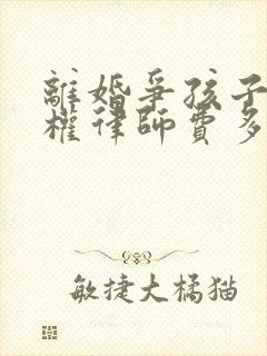 离婚争孩子抚养权律师费多少