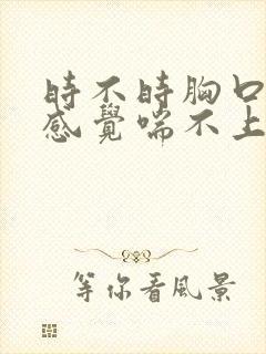 时不时胸口很闷感觉喘不上气