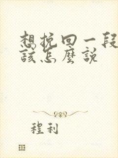 想挽回一段感情该怎么说