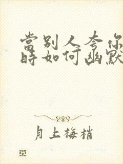 当别人夸你优秀时如何幽默回复