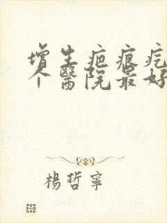 增生疤痕疙瘩哪个医院最好