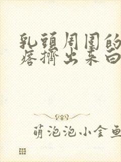 乳头周围的小疙瘩挤出来白色的东西封面