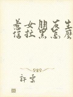 惹女朋友生气微信拉黑怎么办