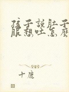 孩子说肚子不舒服想吐怎么回事