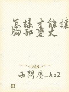 怎样才能让自己胸部变大