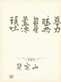 头晕目眩恶心呕吐浑身无力是怎么回事