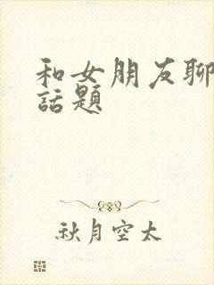 和女朋友聊感情话题