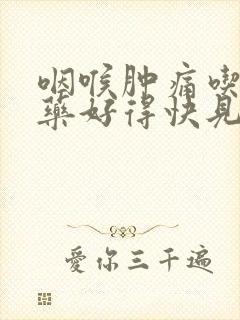 咽喉肿痛吃什么药好得快见效