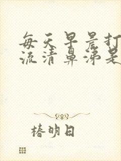 每天早晨打喷嚏流清鼻涕是怎么回事