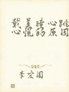 戴美瞳心跳加速心慌的原因