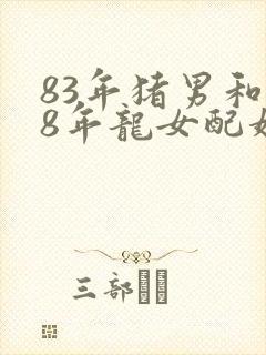 83年猪男和88年龙女配婚姻好不好