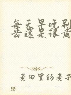 每天早晚刷牙牙齿还是很黄