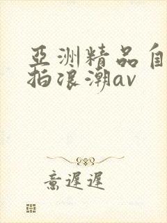 亚洲精品自偷自拍浪潮av