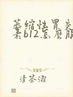 萎缩性胃炎维生素b12怎么服用封面