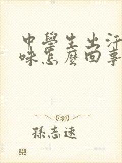 中学生出汗有臭味怎么回事