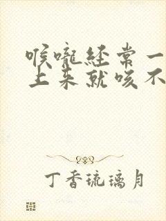 喉咙经常一阵痒上来就咳不停干呕