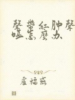 声带红肿声音嘶哑怎么办