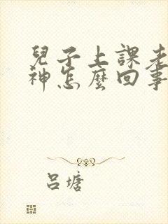 儿子上课老是走神怎么回事