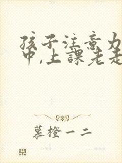 孩子注意力不集中,上课老走神