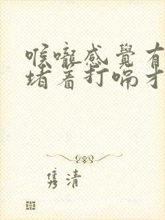 喉咙感觉有口气堵着打嗝才舒服