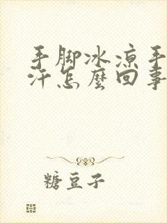 手脚冰凉手心冒汗怎么回事