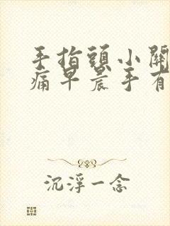 手指头小关节疼痛早晨手有肿胀感