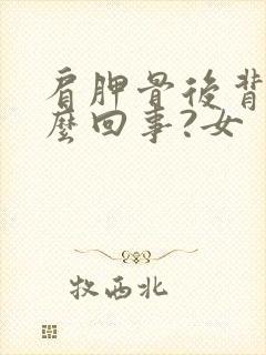 肩胛骨后背疼怎么回事?女