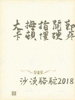 大拇指关节弯曲卡顿僵硬疼痛怎么办