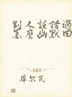 别人说错过了你怎么幽默回复