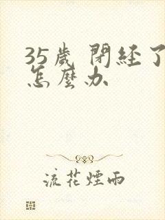 35岁 闭经了怎么办