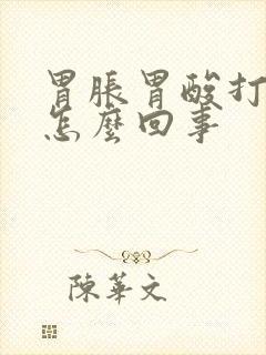 胃胀胃酸打嗝是怎么回事