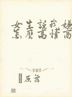 女生说我嫌弃她怎么高情商回复