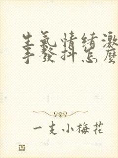 生气情绪激动时手发抖怎么回事