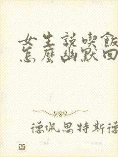 女生说吃饭去了怎么幽默回复