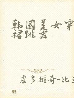 韩国美女穿超短裙跳舞