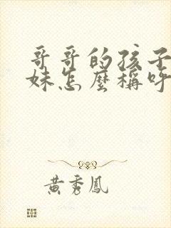 哥哥的孩子叫妹妹怎么称呼