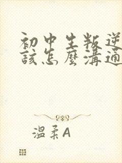 初中生叛逆家应该怎么沟通