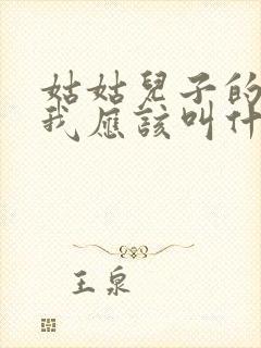 姑姑儿子的儿子我应该叫什么