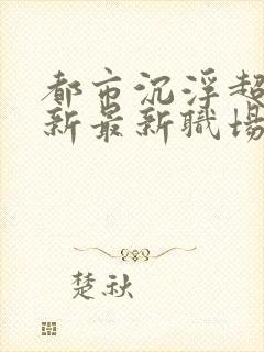 都市沉浮超前更新最新职场