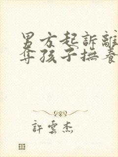 男方起诉离婚争夺孩子抚养权