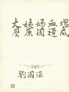 大姨妈血块是什么原因造成的