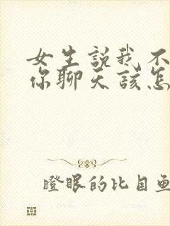 女生说我不想跟你聊天该怎么回复