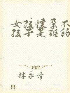 女孩怀孕不知道孩子是谁的