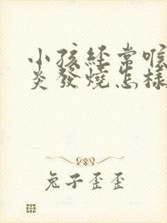 小孩经常喉咙发炎发烧怎样调理