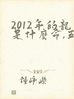 2012年的龙是什么命,五行属性