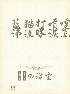 蓝猫打喷嚏流鼻涕流眼泪怎么回事